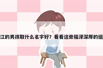 姓江的男孩取什么名字好？看看这些福泽深厚的组合