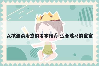 女孩温柔治愈的名字推荐 适合姓马的宝宝