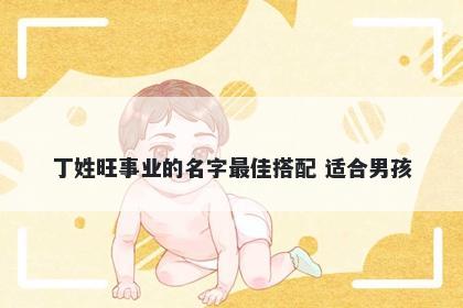丁姓旺事业的名字最佳搭配 适合男孩