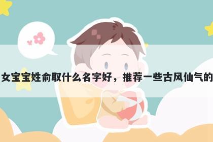 刚出生的女宝宝姓俞取什么名字好，推荐一些古风仙气的女孩名字