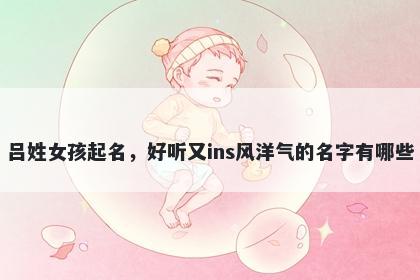 吕姓女孩起名，好听又ins风洋气的名字有哪些