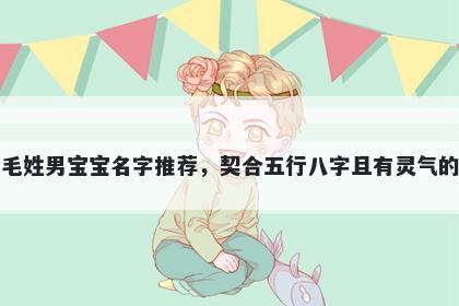 毛姓男宝宝名字推荐，契合五行八字且有灵气的
