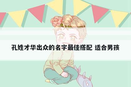 孔姓才华出众的名字最佳搭配 适合男孩