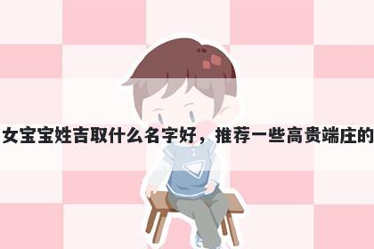 刚出生的女宝宝姓吉取什么名字好，推荐一些高贵端庄的女孩名字