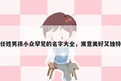 任姓男孩小众罕见的名字大全，寓意美好又独特