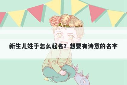 新生儿姓于怎么起名？想要有诗意的名字