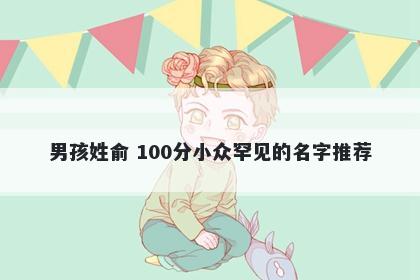 男孩姓俞 100分小众罕见的名字推荐