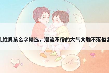 孔姓男孩名字精选，潮流不俗的大气文雅不落俗套