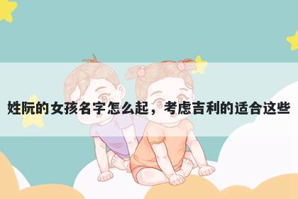 姓阮的女孩名字怎么起，考虑吉利的适合这些
