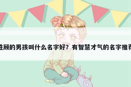 姓顾的男孩叫什么名字好？有智慧才气的名字推荐