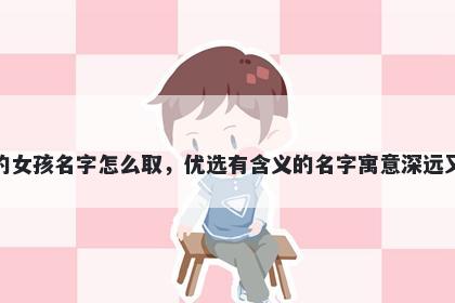 姓柳的女孩名字怎么取，优选有含义的名字寓意深远又好听