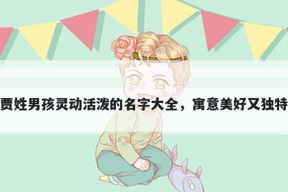 贾姓男孩灵动活泼的名字大全，寓意美好又独特