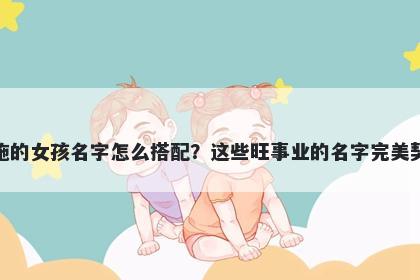 姓施的女孩名字怎么搭配？这些旺事业的名字完美契合