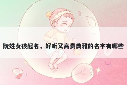 阮姓女孩起名，好听又高贵典雅的名字有哪些