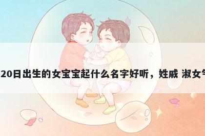 2026年-04月-20日出生的女宝宝起什么名字好听，姓戚 淑女气质的名字推荐