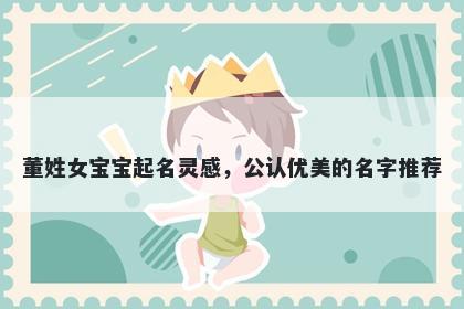 董姓女宝宝起名灵感，公认优美的名字推荐