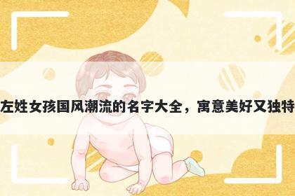 左姓女孩国风潮流的名字大全，寓意美好又独特