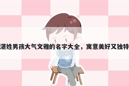 湛姓男孩大气文雅的名字大全，寓意美好又独特