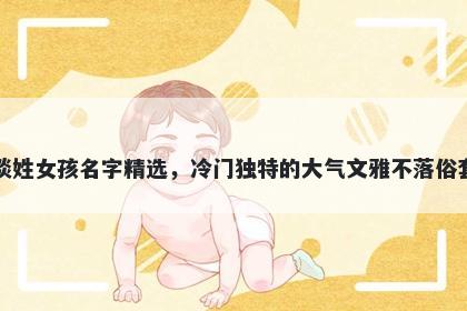 谈姓女孩名字精选，冷门独特的大气文雅不落俗套