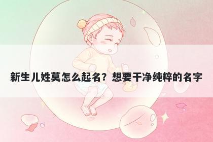 新生儿姓莫怎么起名？想要干净纯粹的名字