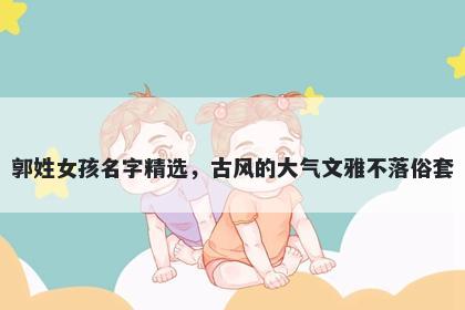 郭姓女孩名字精选，古风的大气文雅不落俗套