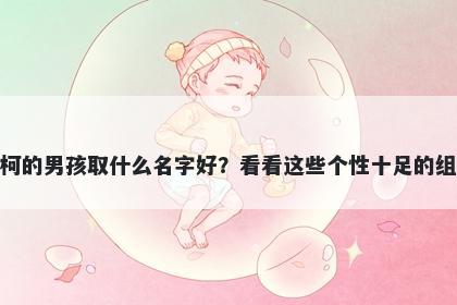 姓柯的男孩取什么名字好？看看这些个性十足的组合