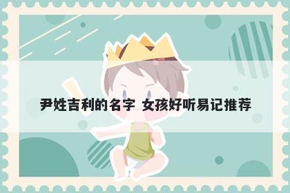 尹姓吉利的名字 女孩好听易记推荐