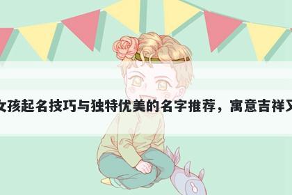 麻姓女孩起名技巧与独特优美的名字推荐，寓意吉祥又好听