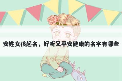 安姓女孩起名，好听又平安健康的名字有哪些