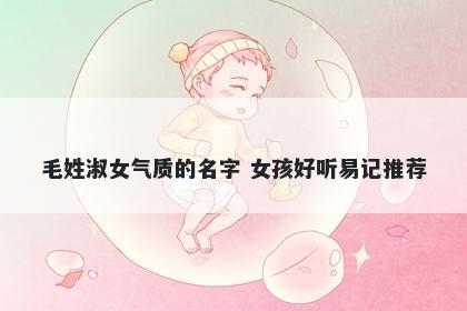 毛姓淑女气质的名字 女孩好听易记推荐