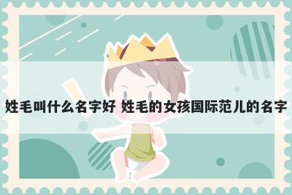 姓毛叫什么名字好 姓毛的女孩国际范儿的名字