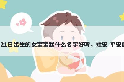 2026年-04月-21日出生的女宝宝起什么名字好听，姓安 平安健康的名字推荐