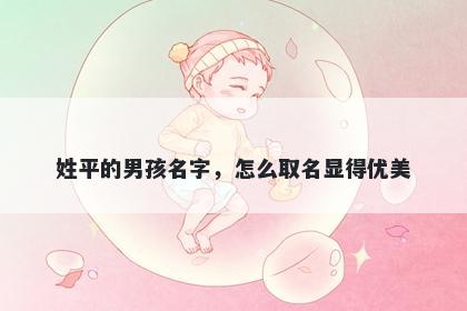 姓平的男孩名字，怎么取名显得优美