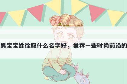 刚出生的男宝宝姓徐取什么名字好，推荐一些时尚前沿的男孩名字