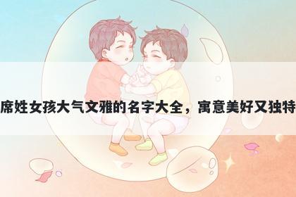 席姓女孩大气文雅的名字大全，寓意美好又独特