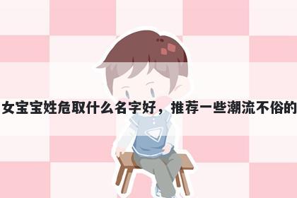 刚出生的女宝宝姓危取什么名字好，推荐一些潮流不俗的女孩名字