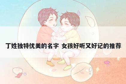 丁姓独特优美的名字 女孩好听又好记的推荐