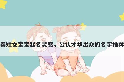 秦姓女宝宝起名灵感，公认才华出众的名字推荐