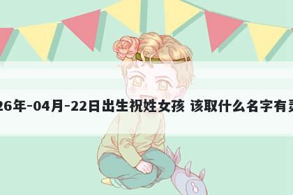 2026年-04月-22日出生祝姓女孩 该取什么名字有灵气