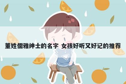 董姓儒雅绅士的名字 女孩好听又好记的推荐