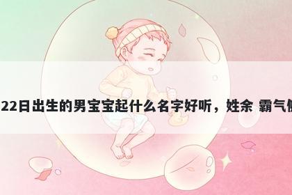 2026年-04月-22日出生的男宝宝起什么名字好听，姓余 霸气侧漏的名字推荐