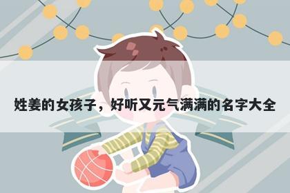 姓姜的女孩子，好听又元气满满的名字大全