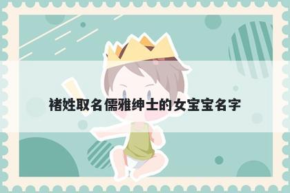 褚姓取名儒雅绅士的女宝宝名字