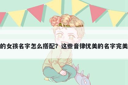 姓管的女孩名字怎么搭配？这些音律优美的名字完美契合