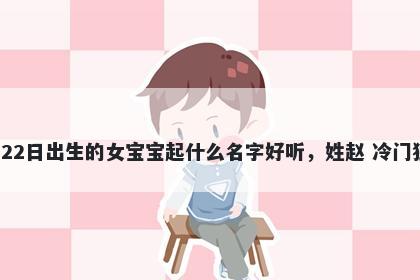 2026年-04月-22日出生的女宝宝起什么名字好听，姓赵 冷门独特的名字推荐