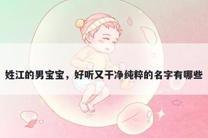 姓江的男宝宝，好听又干净纯粹的名字有哪些