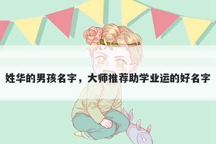 姓华的男孩名字，大师推荐助学业运的好名字