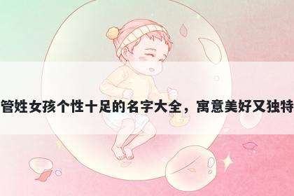 管姓女孩个性十足的名字大全，寓意美好又独特