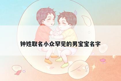 钟姓取名小众罕见的男宝宝名字