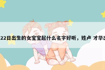 2026年-04月-22日出生的女宝宝起什么名字好听，姓卢 才华出众的名字推荐